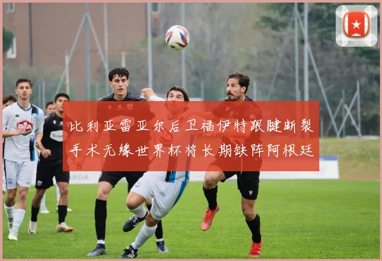 比利亚雷亚尔后卫福伊特跟腱断裂手术无缘世界杯将长期缺阵阿根廷